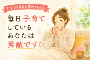 たまには自分を褒めてください。毎日子育てを頑張る親御さんへ